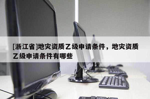[浙江省]地災資質乙級申請條件，地災資質乙級申請條件有哪些