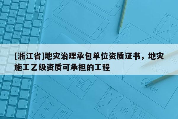 [浙江省]地災治理承包單位資質證書，地災施工乙級資質可承擔的工程