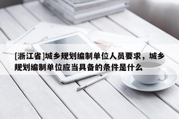 [浙江省]城鄉規劃編制單位人員要求，城鄉規劃編制單位應當具備的條件是什么