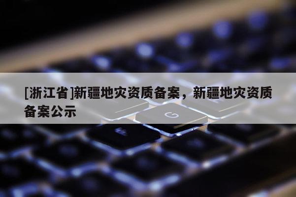 [浙江省]新疆地災資質備案，新疆地災資質備案公示