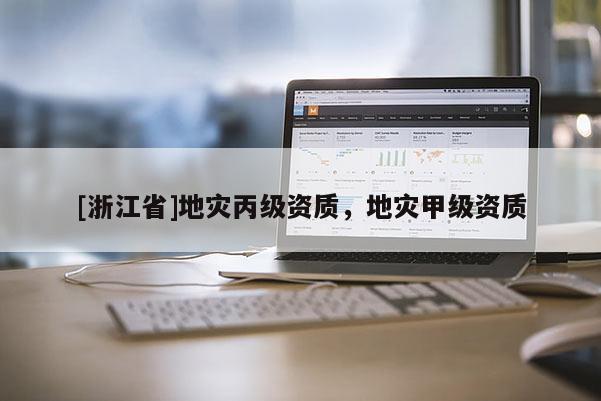 [浙江省]地災(zāi)丙級資質(zhì)，地災(zāi)甲級資質(zhì)