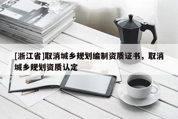 [浙江省]取消城鄉規劃編制資質證書，取消城鄉規劃資質認定