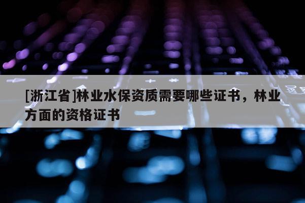 [浙江省]林業(yè)水保資質(zhì)需要哪些證書(shū)，林業(yè)方面的資格證書(shū)