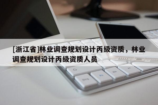 [浙江省]林業調查規劃設計丙級資質，林業調查規劃設計丙級資質人員