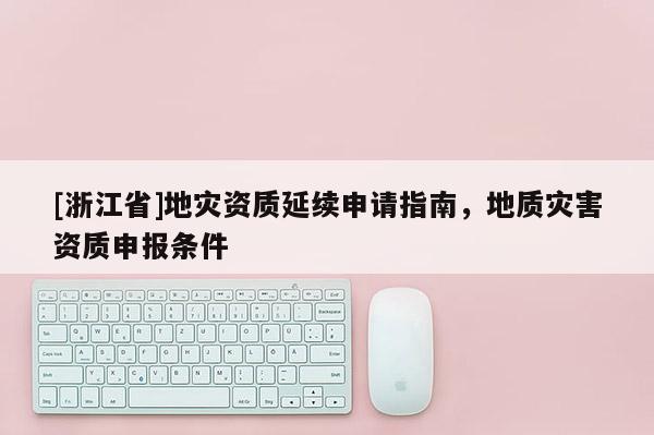 [浙江省]地災(zāi)資質(zhì)延續(xù)申請指南，地質(zhì)災(zāi)害資質(zhì)申報條件