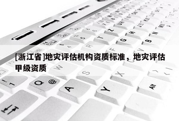 [浙江省]地災評估機構資質標準，地災評估甲級資質