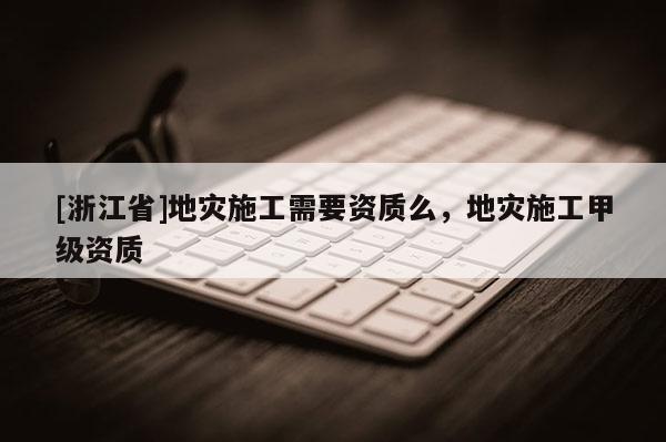 [浙江省]地災施工需要資質么，地災施工甲級資質