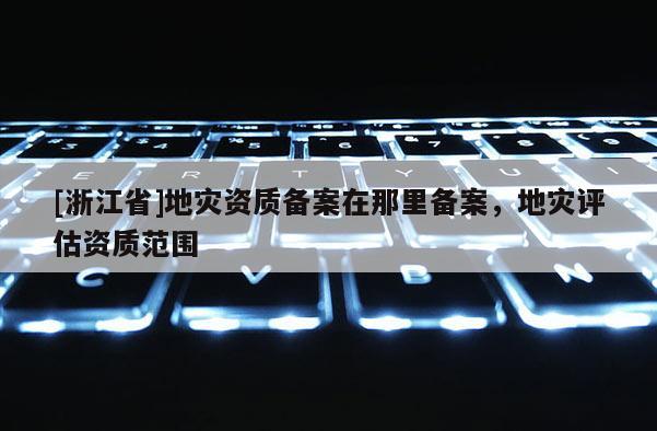 [浙江省]地災資質備案在那里備案，地災評估資質范圍