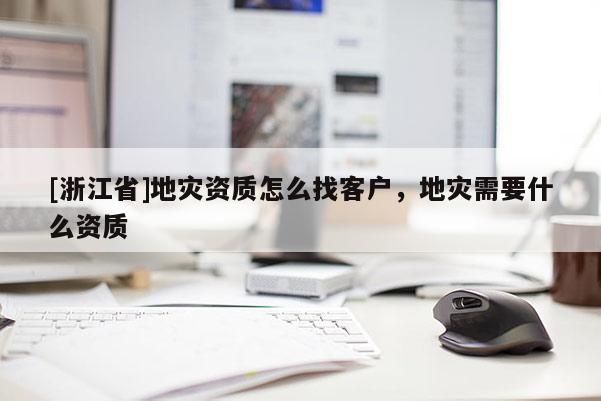 [浙江省]地災資質怎么找客戶，地災需要什么資質