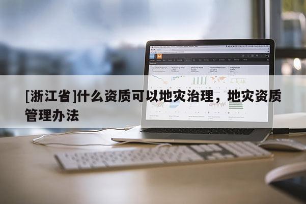 [浙江省]什么資質(zhì)可以地災(zāi)治理，地災(zāi)資質(zhì)管理辦法
