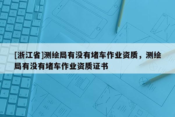 [浙江省]測(cè)繪局有沒(méi)有堵車(chē)作業(yè)資質(zhì)，測(cè)繪局有沒(méi)有堵車(chē)作業(yè)資質(zhì)證書(shū)