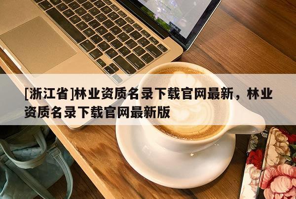 [浙江省]林業(yè)資質(zhì)名錄下載官網(wǎng)最新，林業(yè)資質(zhì)名錄下載官網(wǎng)最新版