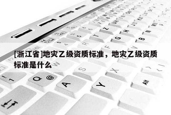 [浙江省]地災乙級資質標準，地災乙級資質標準是什么