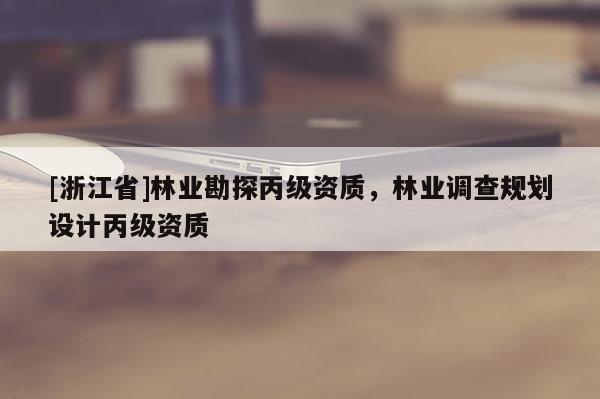 [浙江省]林業(yè)勘探丙級資質(zhì)，林業(yè)調(diào)查規(guī)劃設計丙級資質(zhì)