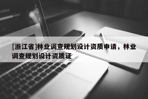 [浙江省]林業調查規劃設計資質申請，林業調查規劃設計資質證
