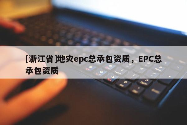 [浙江省]地災epc總承包資質，EPC總承包資質