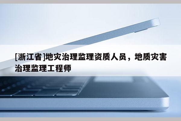 [浙江省]地災治理監理資質人員，地質災害治理監理工程師