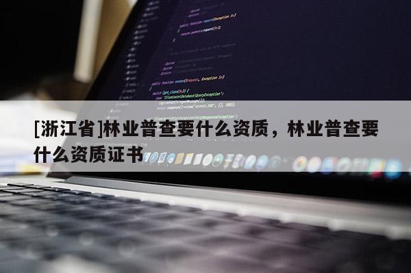 [浙江省]林業(yè)普查要什么資質(zhì)，林業(yè)普查要什么資質(zhì)證書