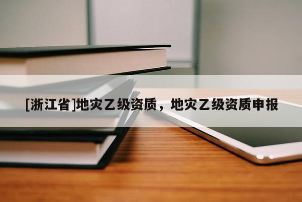 [浙江省]地災乙級資質，地災乙級資質申報