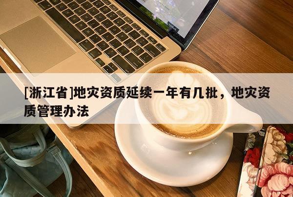 [浙江省]地災資質延續一年有幾批，地災資質管理辦法
