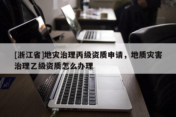 [浙江省]地災治理丙級資質申請，地質災害治理乙級資質怎么辦理