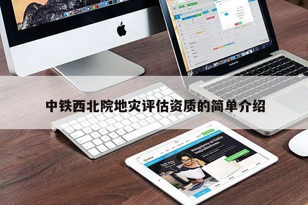 中鐵西北院地災(zāi)評(píng)估資質(zhì)的簡(jiǎn)單介紹