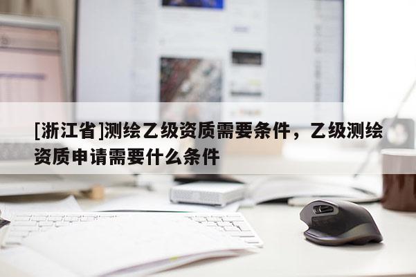 [浙江省]測繪乙級資質(zhì)需要條件，乙級測繪資質(zhì)申請需要什么條件