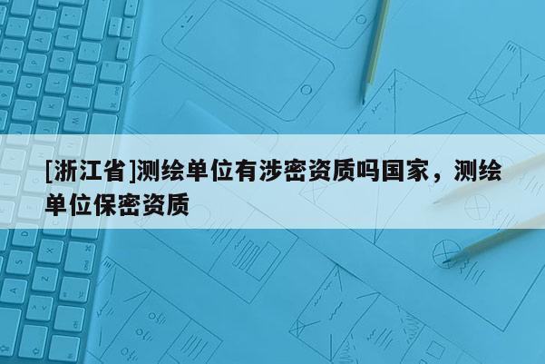 [浙江省]測繪單位有涉密資質嗎國家，測繪單位保密資質