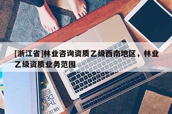 [浙江省]林業咨詢資質乙級西南地區，林業乙級資質業務范圍