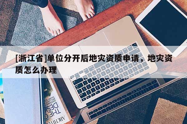 [浙江省]單位分開后地災(zāi)資質(zhì)申請(qǐng)，地災(zāi)資質(zhì)怎么辦理