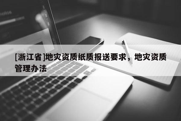 [浙江省]地災(zāi)資質(zhì)紙質(zhì)報送要求，地災(zāi)資質(zhì)管理辦法