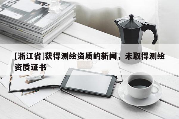 [浙江省]獲得測(cè)繪資質(zhì)的新聞，未取得測(cè)繪資質(zhì)證書(shū)