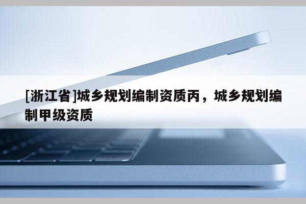 [浙江省]城鄉(xiāng)規(guī)劃編制資質(zhì)丙，城鄉(xiāng)規(guī)劃編制甲級(jí)資質(zhì)