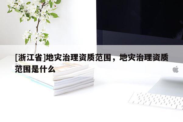 [浙江省]地災(zāi)治理資質(zhì)范圍，地災(zāi)治理資質(zhì)范圍是什么