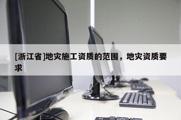 [浙江省]地災(zāi)施工資質(zhì)的范圍，地災(zāi)資質(zhì)要求