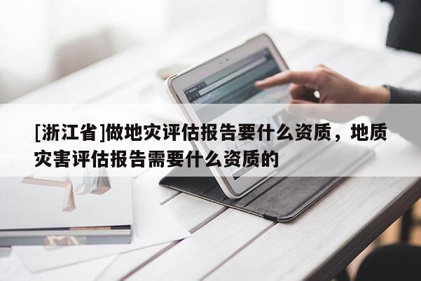 [浙江省]做地災評估報告要什么資質，地質災害評估報告需要什么資質的