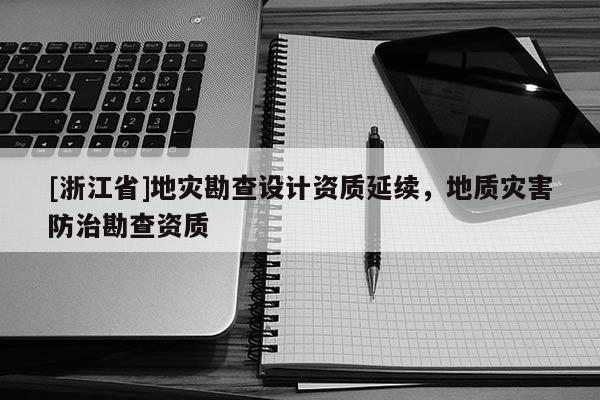 [浙江省]地災(zāi)勘查設(shè)計(jì)資質(zhì)延續(xù)，地質(zhì)災(zāi)害防治勘查資質(zhì)