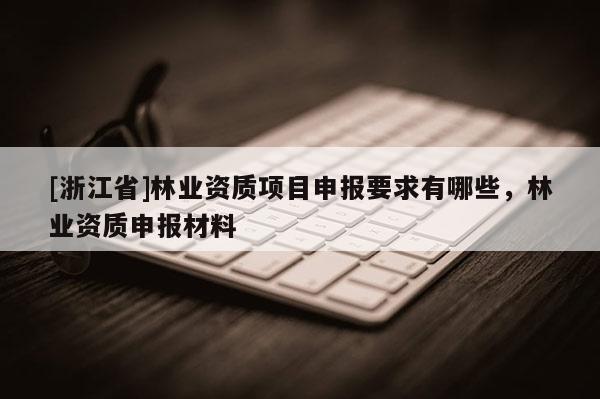 [浙江省]林業資質項目申報要求有哪些，林業資質申報材料