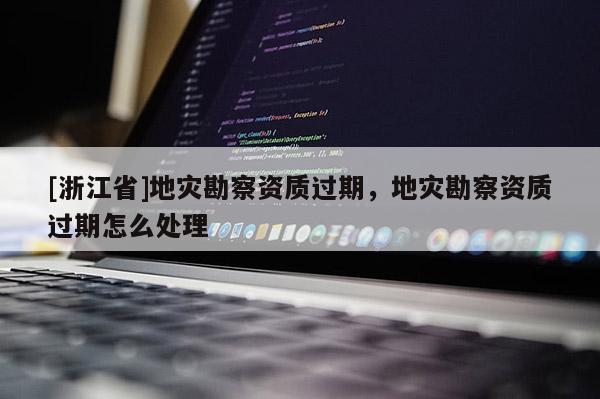 [浙江省]地災勘察資質過期，地災勘察資質過期怎么處理