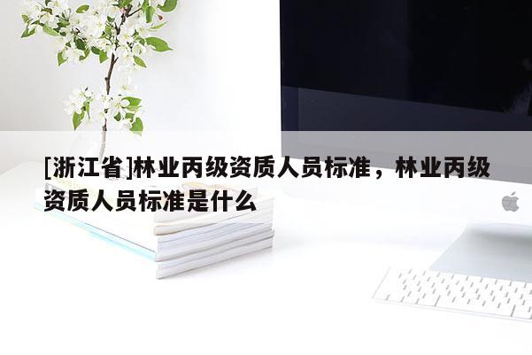 [浙江省]林業(yè)丙級資質(zhì)人員標準，林業(yè)丙級資質(zhì)人員標準是什么