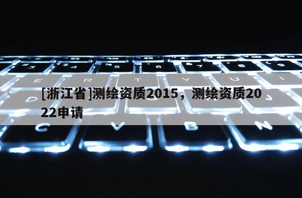 [浙江省]測繪資質(zhì)2015，測繪資質(zhì)2022申請