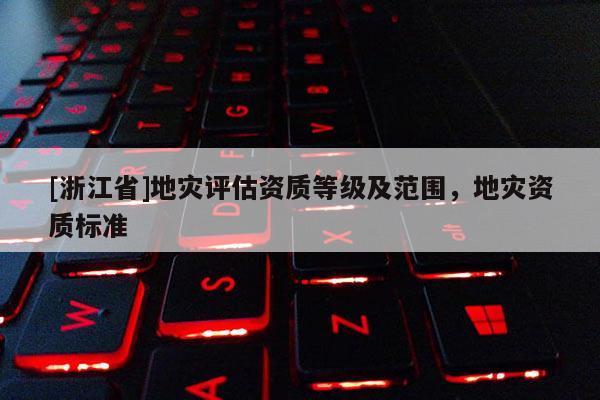 [浙江省]地災評估資質等級及范圍，地災資質標準