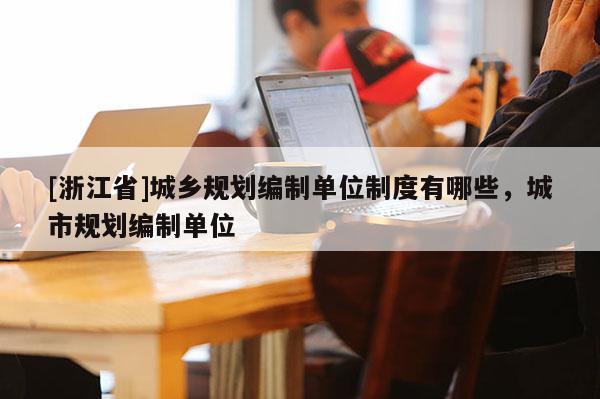 [浙江省]城鄉規劃編制單位制度有哪些，城市規劃編制單位