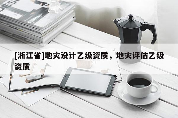 [浙江省]地災設計乙級資質，地災評估乙級資質