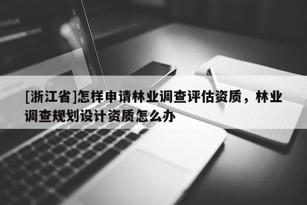 [浙江省]怎樣申請(qǐng)林業(yè)調(diào)查評(píng)估資質(zhì)，林業(yè)調(diào)查規(guī)劃設(shè)計(jì)資質(zhì)怎么辦