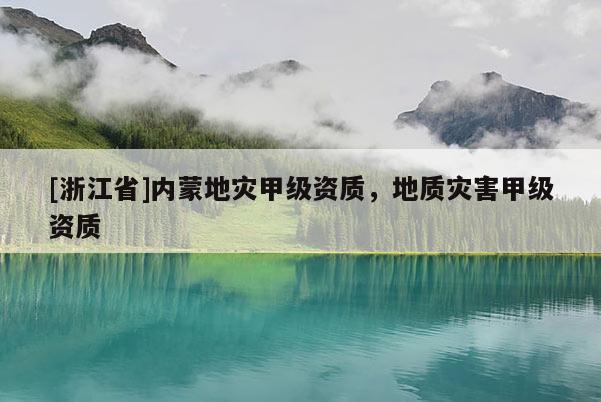 [浙江省]內(nèi)蒙地災(zāi)甲級(jí)資質(zhì)，地質(zhì)災(zāi)害甲級(jí)資質(zhì)