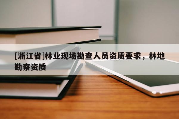 [浙江省]林業(yè)現(xiàn)場勘查人員資質(zhì)要求，林地勘察資質(zhì)
