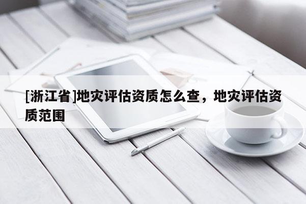[浙江省]地災評估資質怎么查，地災評估資質范圍