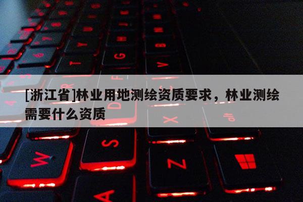 [浙江省]林業用地測繪資質要求，林業測繪需要什么資質