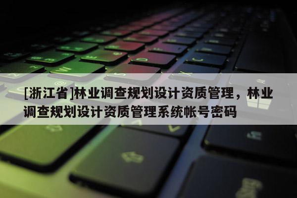 [浙江省]林業調查規劃設計資質管理，林業調查規劃設計資質管理系統帳號密碼